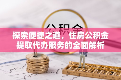 北门探索便捷之道，住房公积金提取代办服务的全面解析