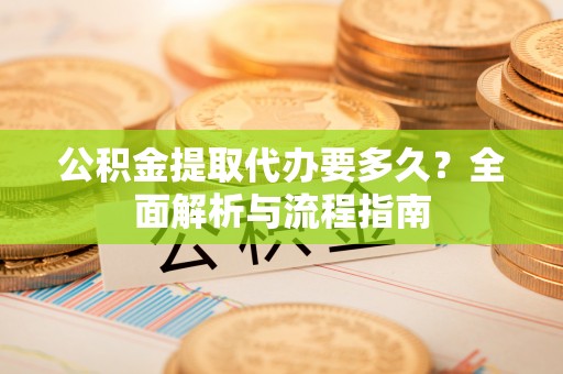 北门公积金提取代办要多久？全面解析与流程指南