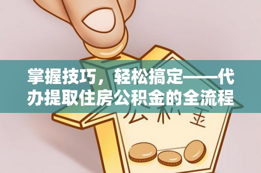 北门掌握技巧，轻松搞定——代办提取住房公积金的全流程解析