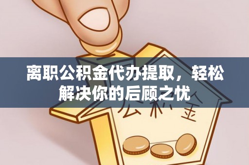 北门离职公积金代办提取，轻松解决你的后顾之忧