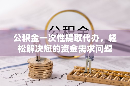 北门公积金一次性提取代办，轻松解决您的资金需求问题