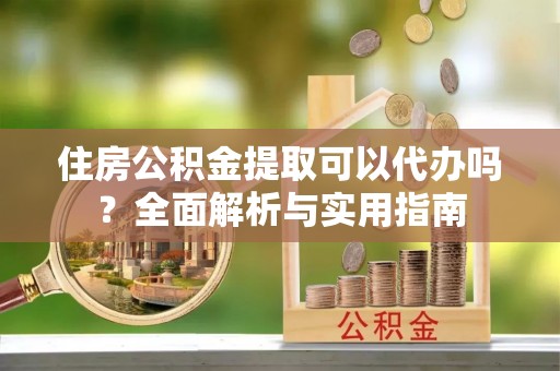 北门住房公积金提取可以代办吗？全面解析与实用指南