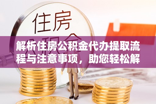 北门解析住房公积金代办提取流程与注意事项，助您轻松解决资金难题