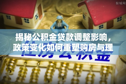 北门揭秘公积金贷款调整影响，政策变化如何重塑购房与理财规划