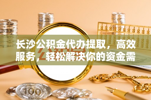 北门长沙公积金代办提取，高效服务，轻松解决你的资金需求