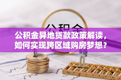 北门公积金异地贷款政策解读，如何实现跨区域购房梦想？