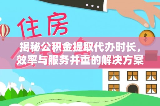 北门揭秘公积金提取代办时长，效率与服务并重的解决方案
