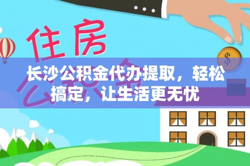 北门长沙公积金代办提取，轻松搞定，让生活更无忧