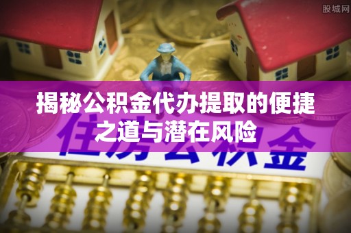 北门揭秘公积金代办提取的便捷之道与潜在风险
