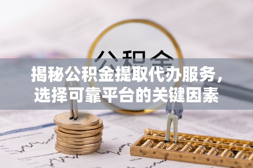 北门揭秘公积金提取代办服务，选择可靠平台的关键因素