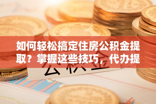 北门如何轻松搞定住房公积金提取？掌握这些技巧，代办提取住房公积金不再难