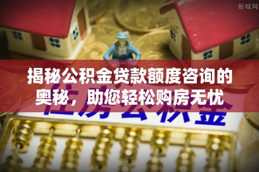 北门揭秘公积金贷款额度咨询的奥秘，助您轻松购房无忧