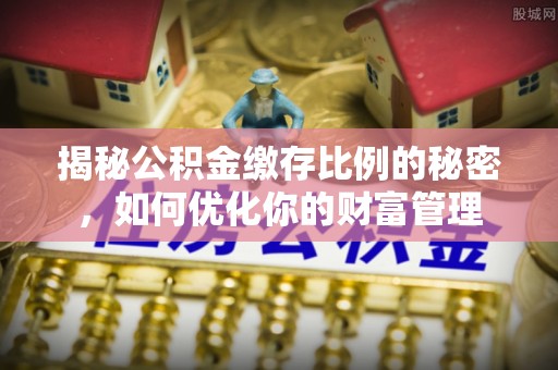 北门揭秘公积金缴存比例的秘密，如何优化你的财富管理