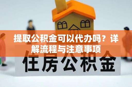 北门提取公积金可以代办吗？详解流程与注意事项
