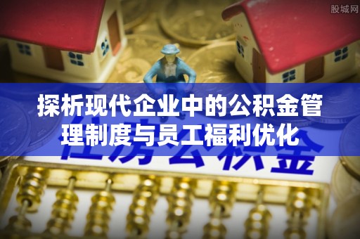 北门探析现代企业中的公积金管理制度与员工福利优化