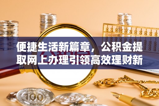 北门便捷生活新篇章，公积金提取网上办理引领高效理财新趋势
