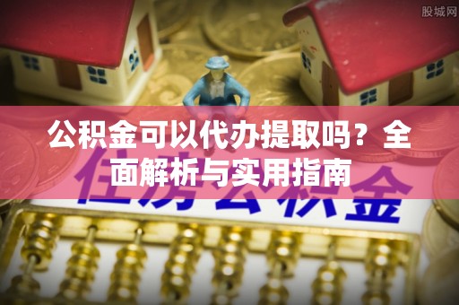北门公积金可以代办提取吗？全面解析与实用指南