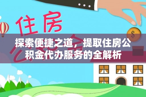 北门探索便捷之道，提取住房公积金代办服务的全解析