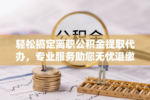 北门轻松搞定离职公积金提取代办，专业服务助您无忧退缴
