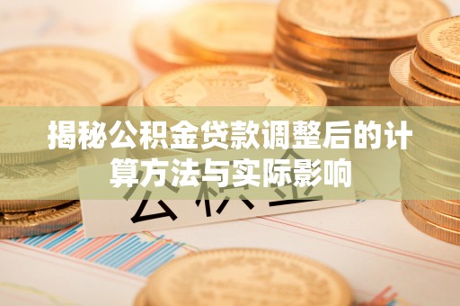 北门揭秘公积金贷款调整后的计算方法与实际影响