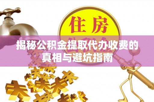 北门揭秘公积金提取代办收费的真相与避坑指南