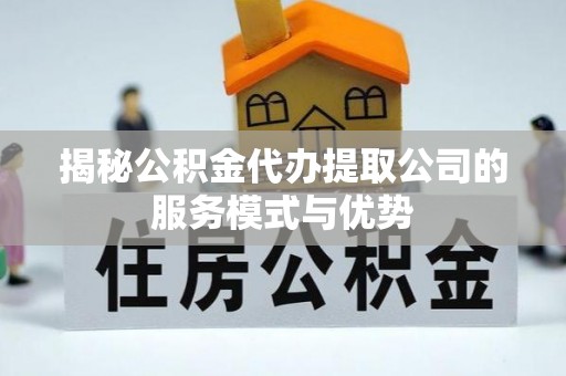 北门揭秘公积金代办提取公司的服务模式与优势