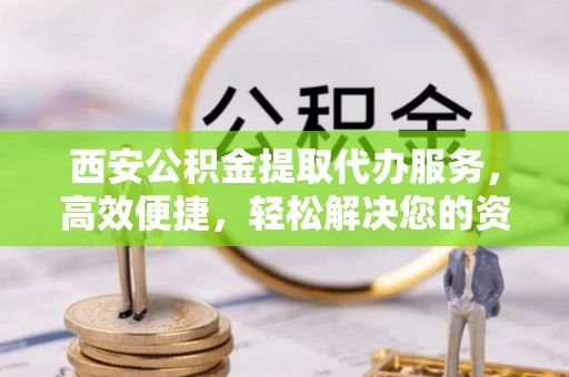 北门西安公积金提取代办服务，高效便捷，轻松解决您的资金需求