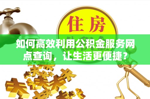 北门如何高效利用公积金服务网点查询，让生活更便捷？