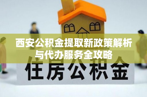 北门西安公积金提取新政策解析与代办服务全攻略
