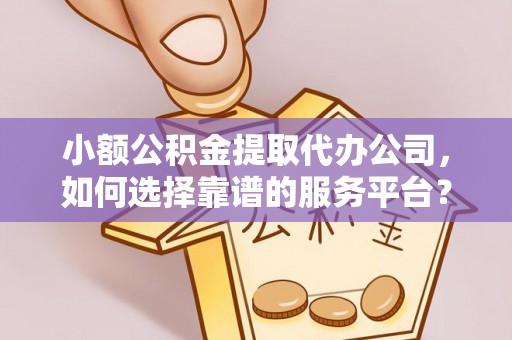 北门小额公积金提取代办公司，如何选择靠谱的服务平台？
