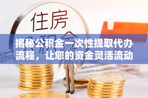 北门揭秘公积金一次性提取代办流程，让您的资金灵活流动