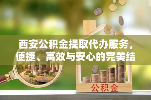 北门西安公积金提取代办服务，便捷、高效与安心的完美结合