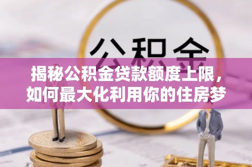 北门揭秘公积金贷款额度上限，如何最大化利用你的住房梦？