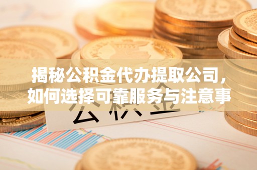 北门揭秘公积金代办提取公司，如何选择可靠服务与注意事项