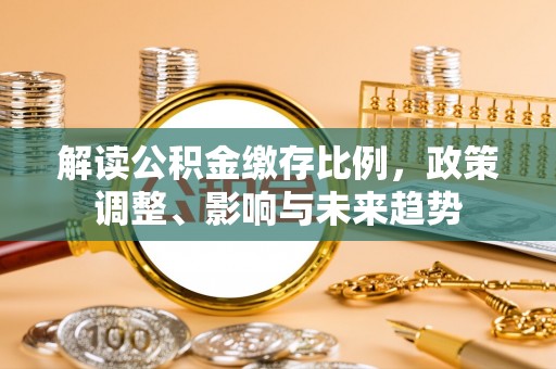 北门解读公积金缴存比例，政策调整、影响与未来趋势