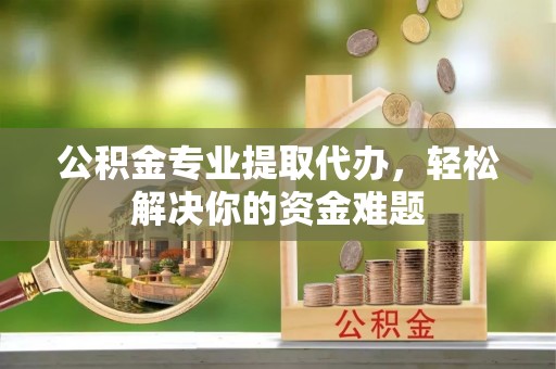 北门公积金专业提取代办，轻松解决你的资金难题
