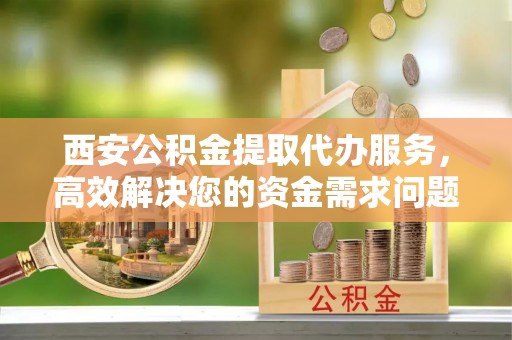北门西安公积金提取代办服务，高效解决您的资金需求问题