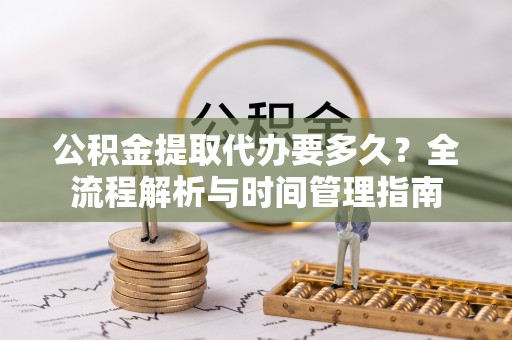 北门公积金提取代办要多久？全流程解析与时间管理指南