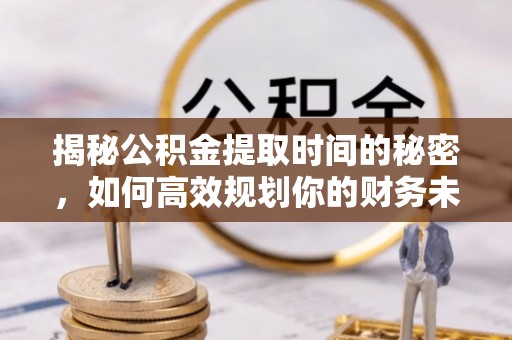 北门揭秘公积金提取时间的秘密，如何高效规划你的财务未来