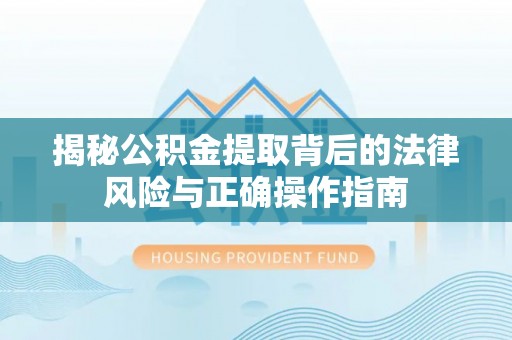 北门揭秘公积金提取背后的法律风险与正确操作指南