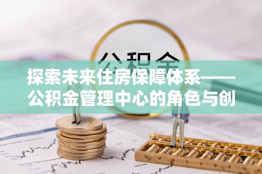 北门探索未来住房保障体系——公积金管理中心的角色与创新