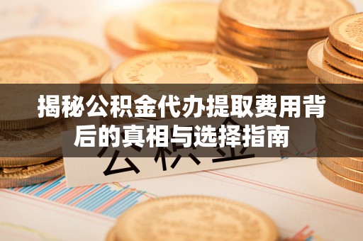 北门揭秘公积金代办提取费用背后的真相与选择指南