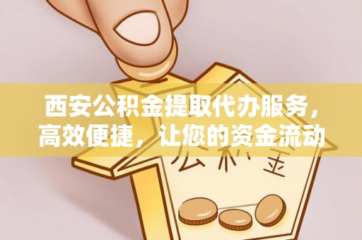 北门西安公积金提取代办服务，高效便捷，让您的资金流动更灵活