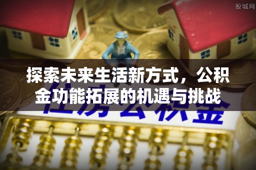 北门探索未来生活新方式，公积金功能拓展的机遇与挑战