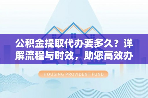 北门公积金提取代办要多久？详解流程与时效，助您高效办理
