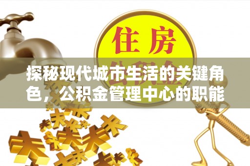 北门探秘现代城市生活的关键角色，公积金管理中心的职能与影响
