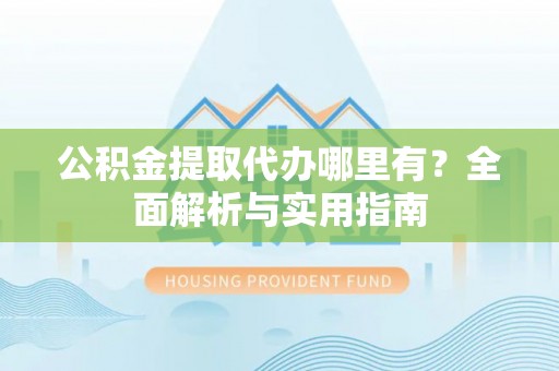 北门公积金提取代办哪里有？全面解析与实用指南