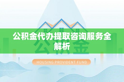 北门公积金代办提取咨询服务全解析