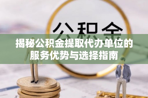 北门揭秘公积金提取代办单位的服务优势与选择指南