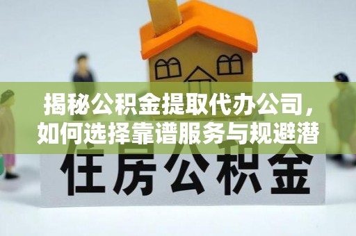 北门揭秘公积金提取代办公司，如何选择靠谱服务与规避潜在风险